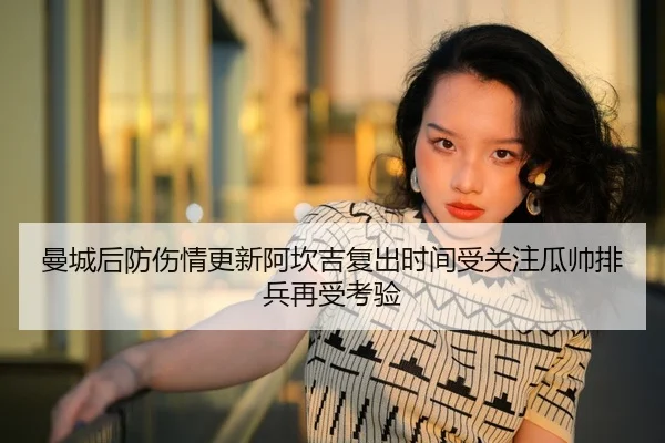 曼城后防伤情更新阿坎吉复出时间受关注瓜帅排兵再受考验